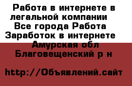 Работа в интернете в легальной компании. - Все города Работа » Заработок в интернете   . Амурская обл.,Благовещенский р-н